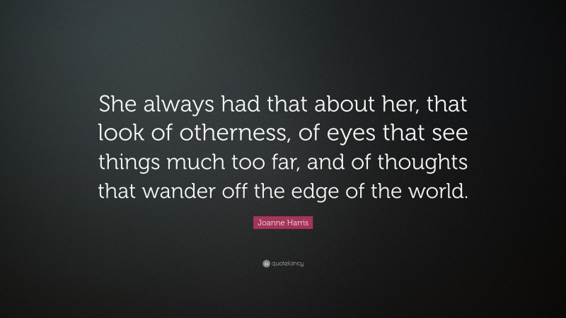Joanne Harris Quote: “She always had that about her, that look of otherness, of eyes that see things much too far, and of thoughts that wander off the edge of the world.”