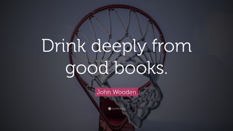 John Wooden Quote: “Drink deeply from good books.”