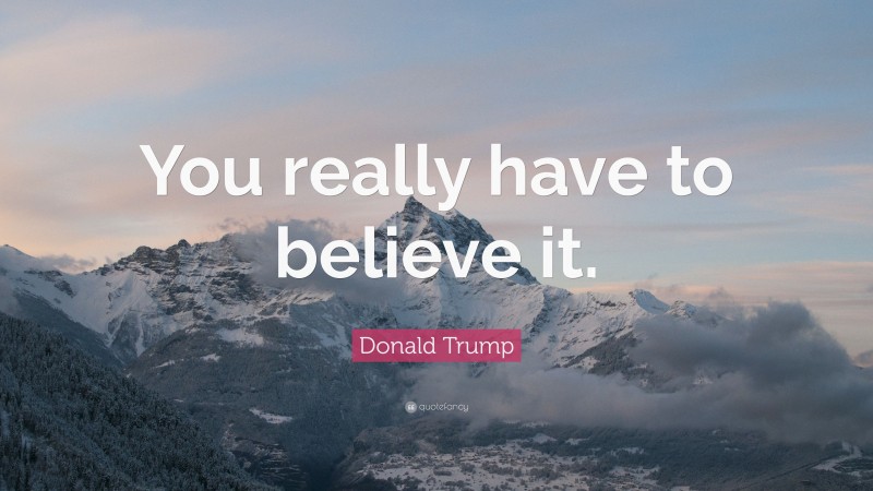Donald Trump Quote: “You really have to believe it.”