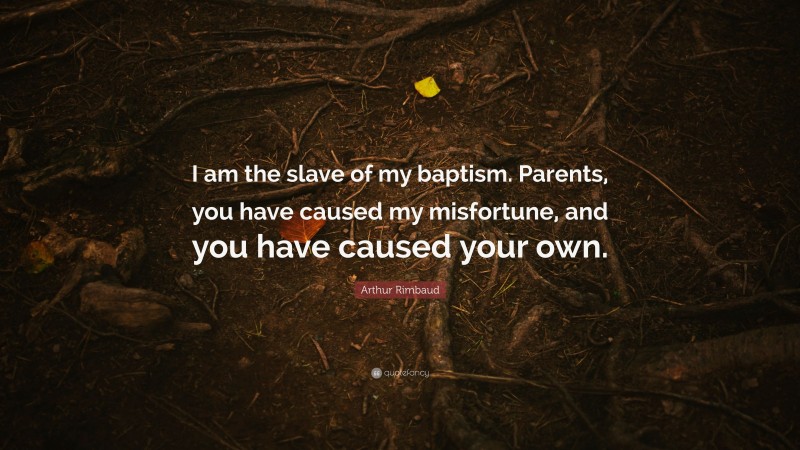 Arthur Rimbaud Quote: “I am the slave of my baptism. Parents, you have caused my misfortune, and you have caused your own.”
