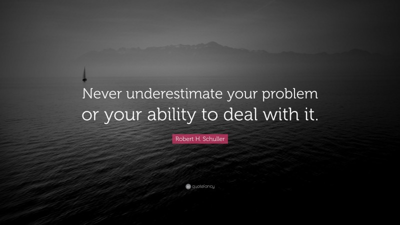 Robert H. Schuller Quote: “Never underestimate your problem or your ability to deal with it.”