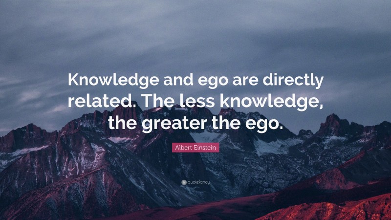 Albert Einstein Quote: “Knowledge and ego are directly related. The less knowledge, the greater the ego.”
