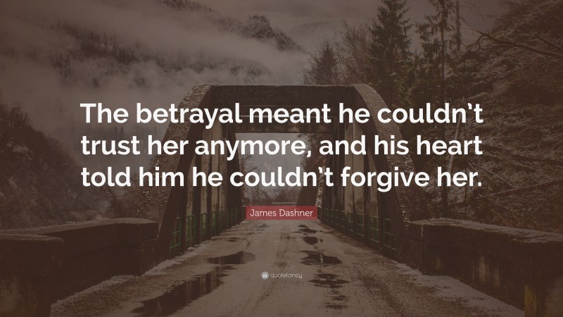 James Dashner Quote: “The betrayal meant he couldn’t trust her anymore, and his heart told him he couldn’t forgive her.”