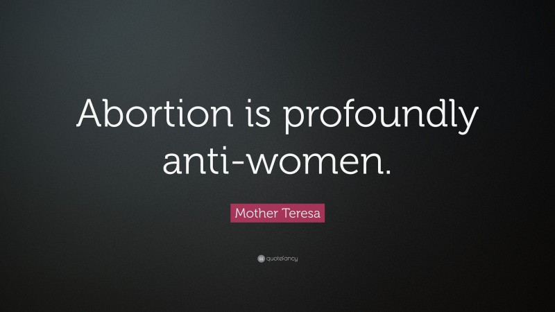 Mother Teresa Quote: “Abortion is profoundly anti-women.”