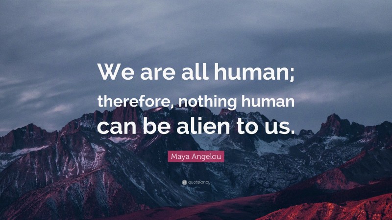 Maya Angelou Quote: “We are all human; therefore, nothing human can be alien to us.”