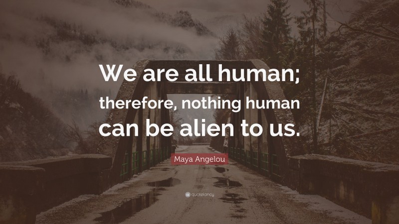 Maya Angelou Quote: “We are all human; therefore, nothing human can be alien to us.”