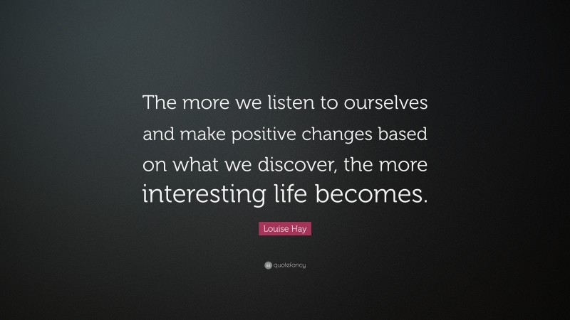 Louise Hay Quote: “The more we listen to ourselves and make positive changes based on what we discover, the more interesting life becomes.”