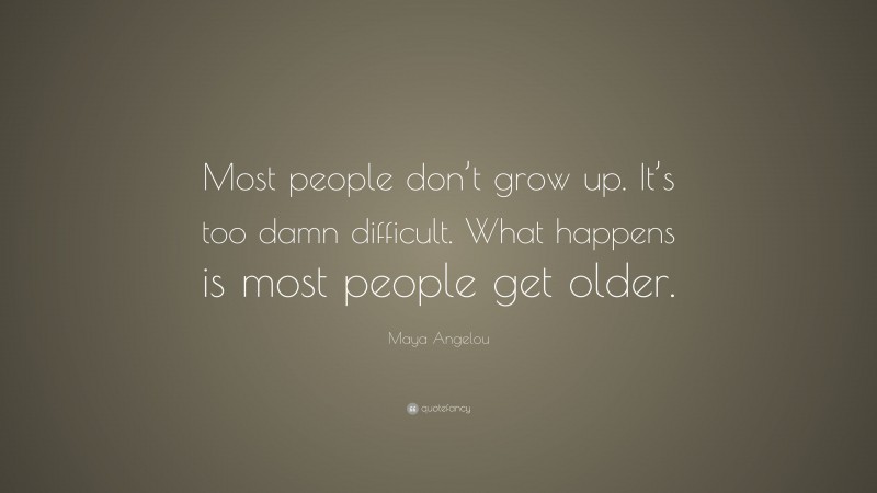 Maya Angelou Quote: “Most people don’t grow up. It’s too damn difficult. What happens is most people get older.”