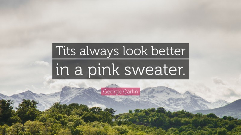 George Carlin Quote: “Tits always look better in a pink sweater.”