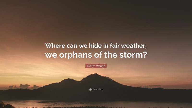 Evelyn Waugh Quote: “Where can we hide in fair weather, we orphans of the storm?”