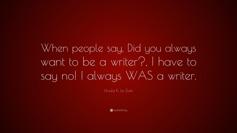 Ursula K. Le Guin Quote: “When people say, Did you always want to be a writer?, I have to say no! I always WAS a writer.”
