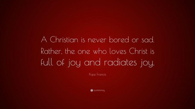 Pope Francis Quote: “A Christian is never bored or sad. Rather, the one who loves Christ is full of joy and radiates joy.”