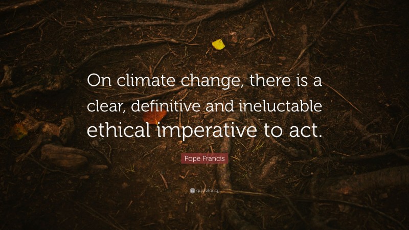 Pope Francis Quote: “On climate change, there is a clear, definitive and ineluctable ethical imperative to act.”