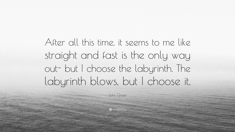 John Green Quote: “After all this time, it seems to me like straight and fast is the only way out- but I choose the labyrinth. The labyrinth blows, but I choose it.”
