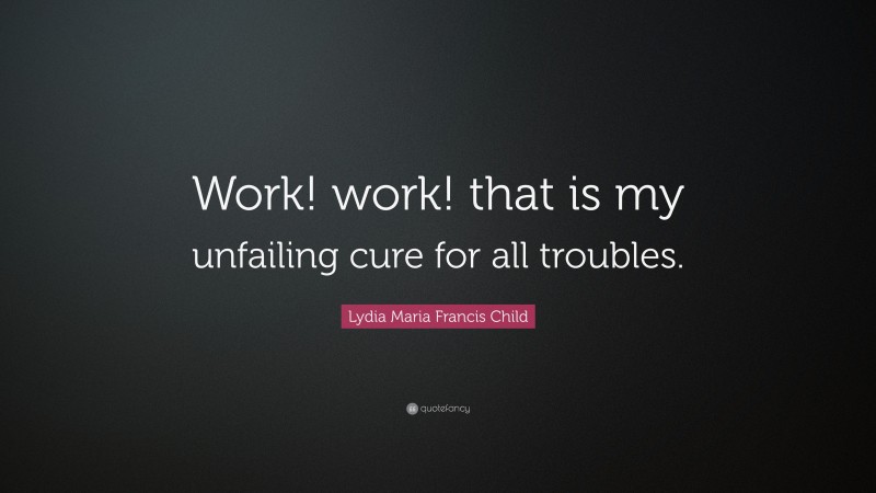 Lydia Maria Francis Child Quote: “Work! work! that is my unfailing cure for all troubles.”