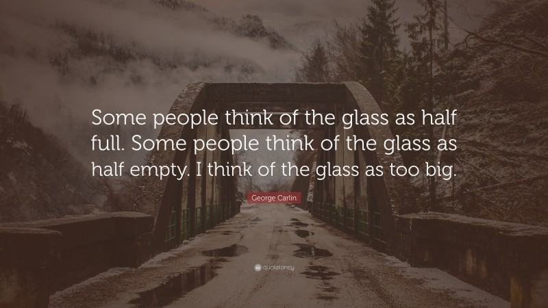 George Carlin Quote: “Some people think of the glass as half full. Some people think of the glass as half empty. I think of the glass as too big.”