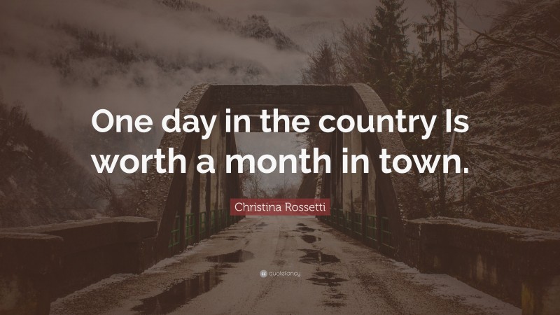 Christina Rossetti Quote: “One day in the country Is worth a month in town.”