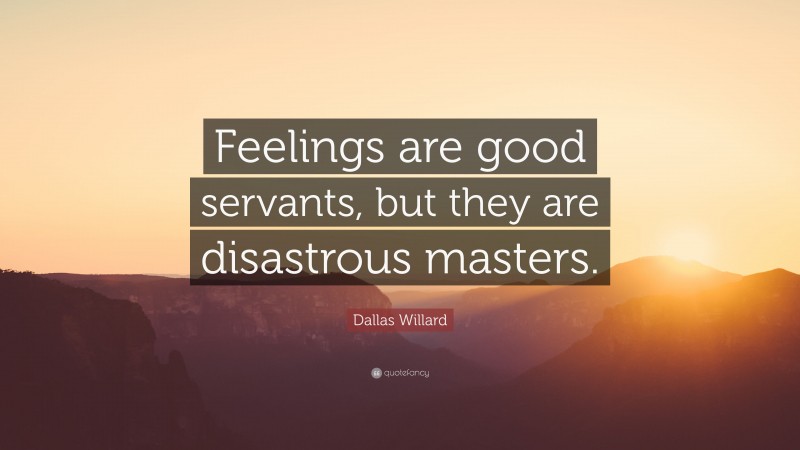 Dallas Willard Quote: “Feelings are good servants, but they are disastrous masters.”