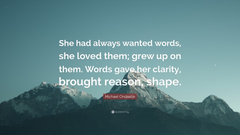 Michael Ondaatje Quote: “She had always wanted words, she loved them; grew up on them. Words gave her clarity, brought reason, shape.”