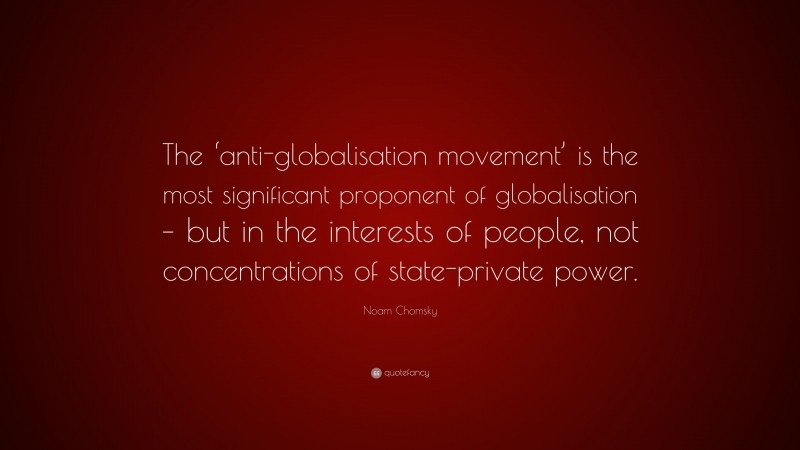 Noam Chomsky Quote: “The ‘anti-globalisation movement’ is the most significant proponent of globalisation – but in the interests of people, not concentrations of state-private power.”