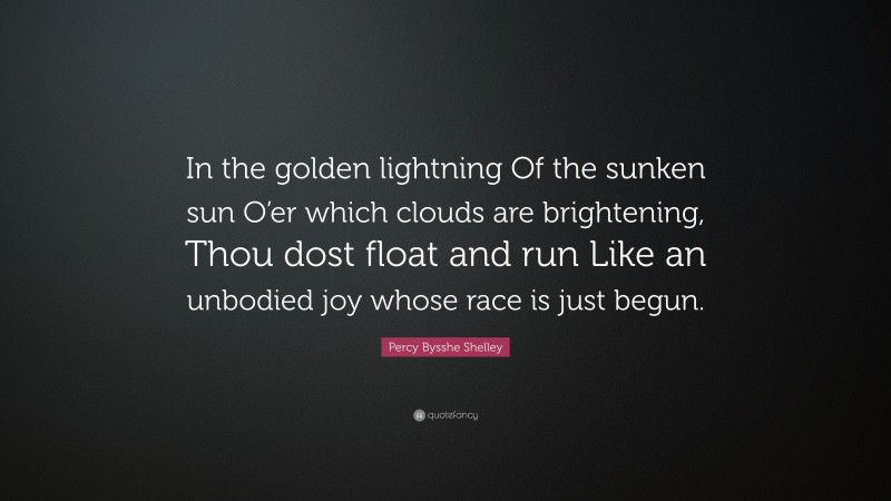 Percy Bysshe Shelley Quote: “In the golden lightning Of the sunken sun O’er which clouds are brightening, Thou dost float and run Like an unbodied joy whose race is just begun.”