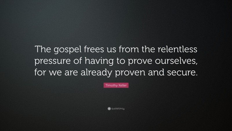 Timothy Keller Quote: “The gospel frees us from the relentless pressure of having to prove ourselves, for we are already proven and secure.”