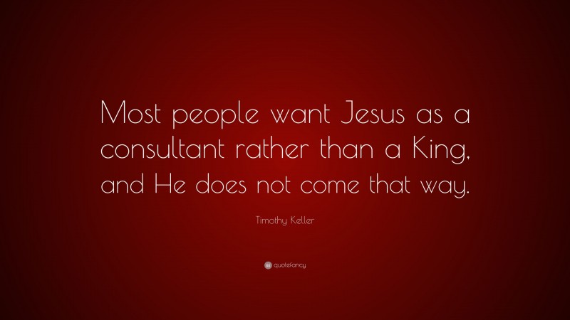 Timothy Keller Quote: “Most people want Jesus as a consultant rather than a King, and He does not come that way.”