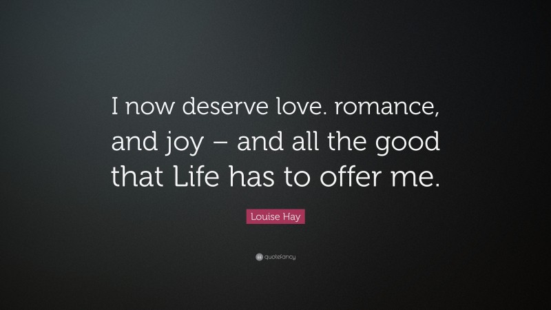Louise Hay Quote: “I now deserve love. romance, and joy – and all the good that Life has to offer me.”