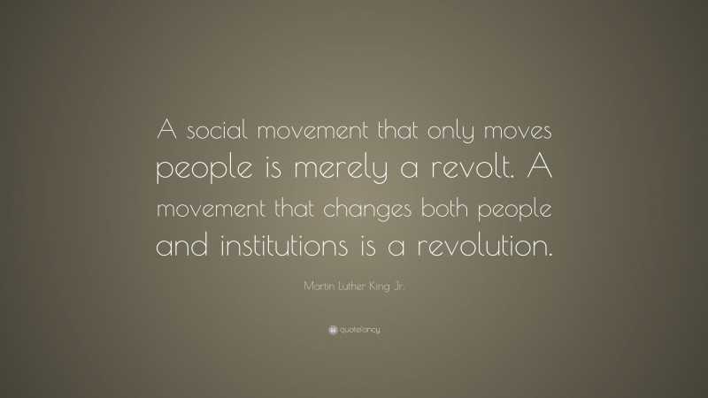 Martin Luther King Jr. Quote: “A social movement that only moves people is merely a revolt. A movement that changes both people and institutions is a revolution.”