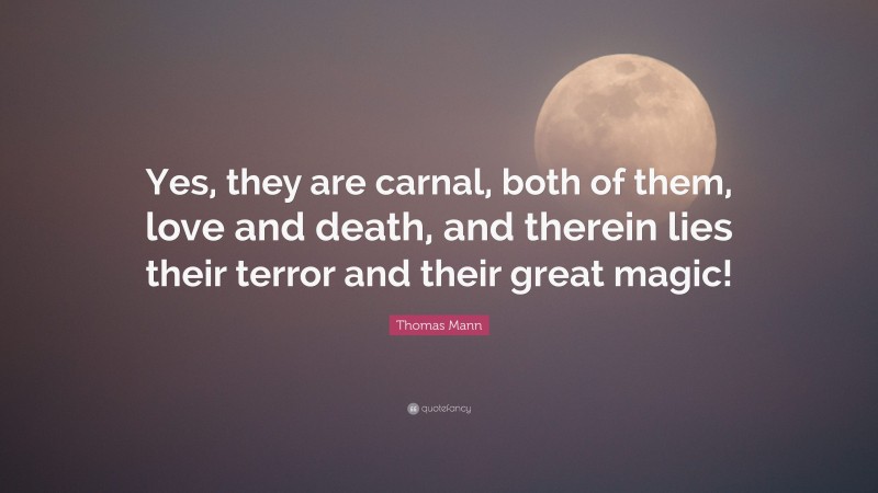 Thomas Mann Quote: “Yes, they are carnal, both of them, love and death, and therein lies their terror and their great magic!”