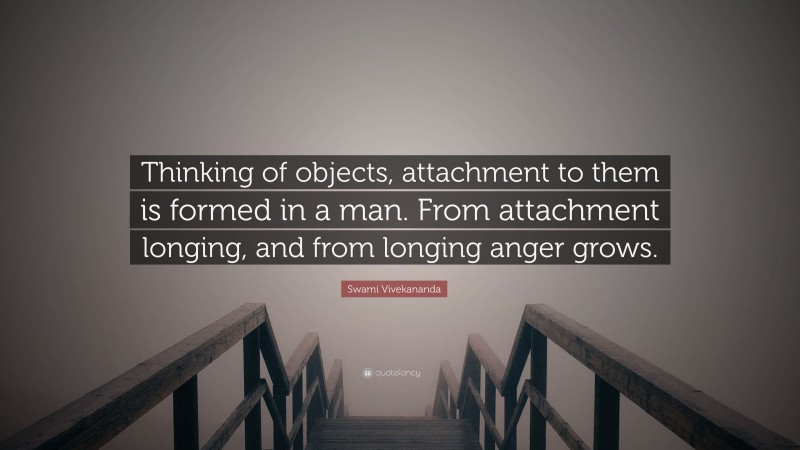 Swami Vivekananda Quote: “Thinking of objects, attachment to them is formed in a man. From attachment longing, and from longing anger grows.”