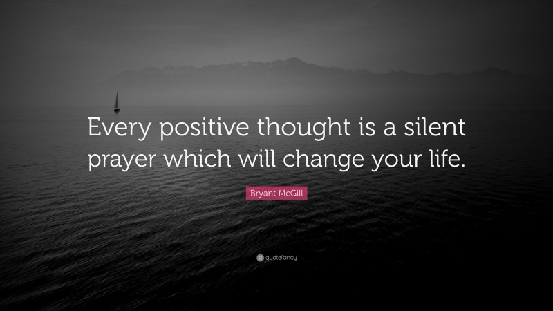 Bryant McGill Quote: “Every positive thought is a silent prayer which will change your life.”