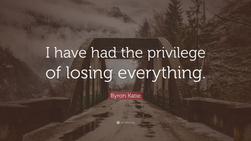 Byron Katie Quote: “I have had the privilege of losing everything.”