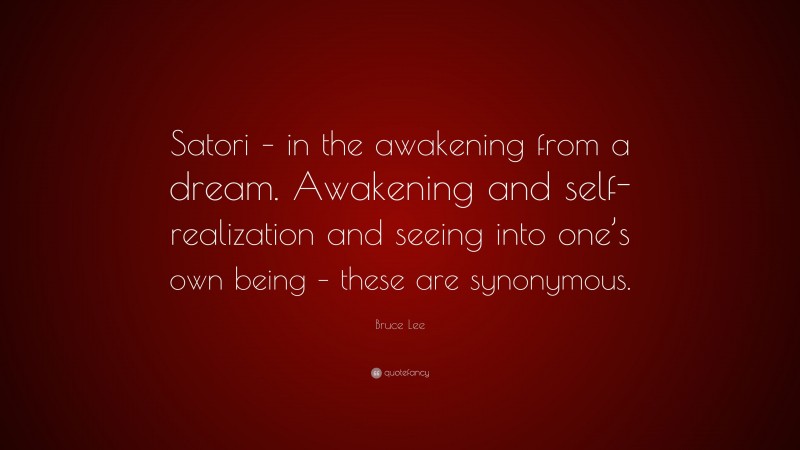 Bruce Lee Quote: “Satori – in the awakening from a dream. Awakening and self-realization and seeing into one’s own being – these are synonymous.”