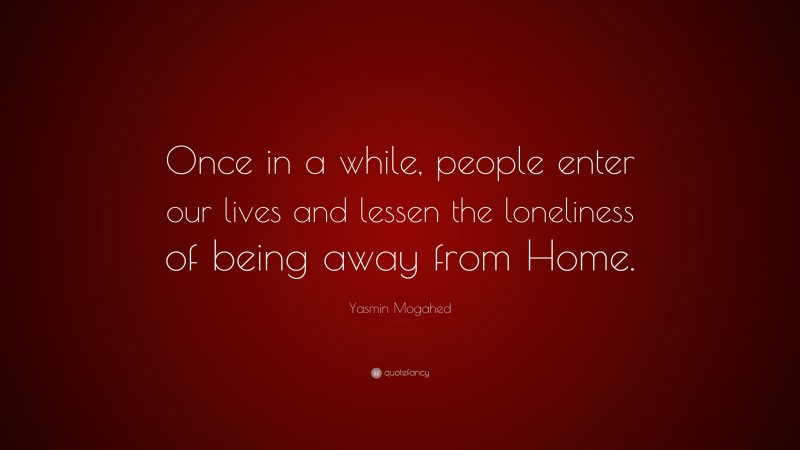 Yasmin Mogahed Quote: “Once in a while, people enter our lives and lessen the loneliness of being away from Home.”