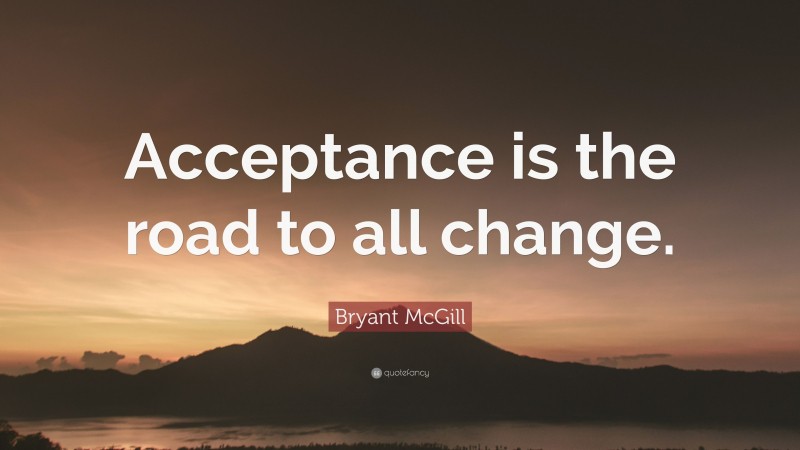 Bryant McGill Quote: “Acceptance is the road to all change.”