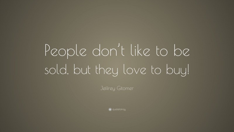 Jeffrey Gitomer Quote: “People don’t like to be sold, but they love to buy!”