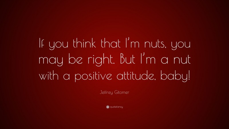 Jeffrey Gitomer Quote: “If you think that I’m nuts, you may be right. But I’m a nut with a positive attitude, baby!”