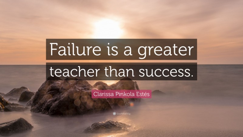 Clarissa Pinkola Estés Quote: “Failure is a greater teacher than success.”