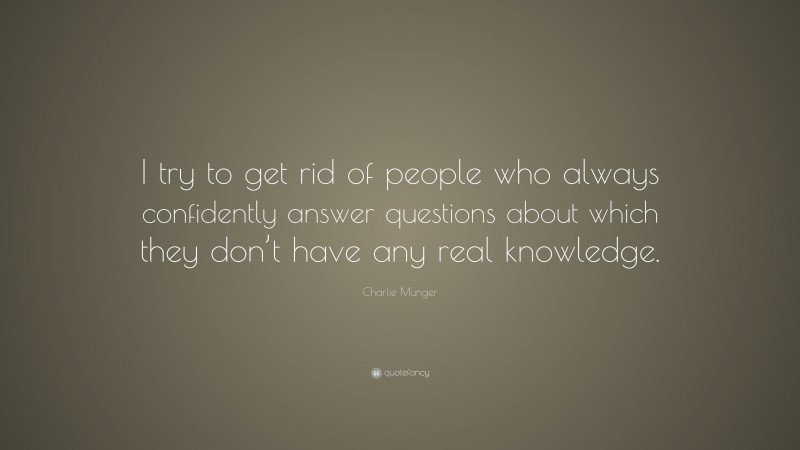 Charlie Munger Quote: “I try to get rid of people who always confidently answer questions about which they don’t have any real knowledge.”