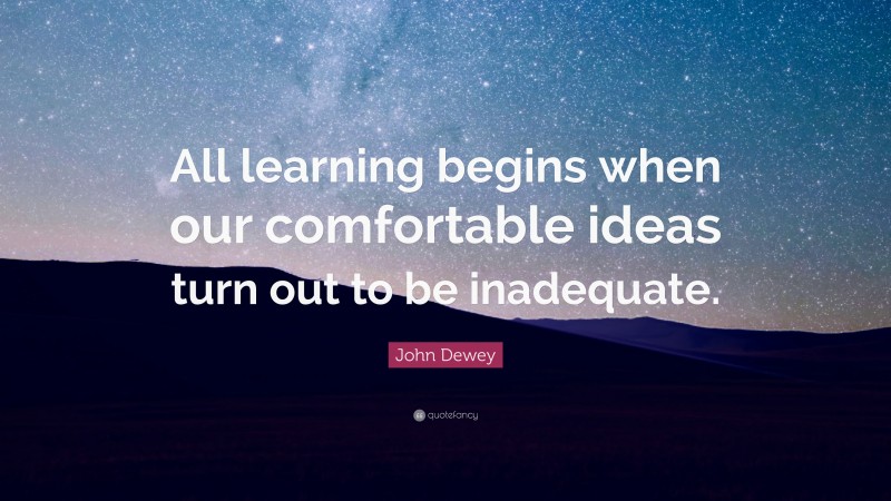 John Dewey Quote: “All learning begins when our comfortable ideas turn out to be inadequate.”