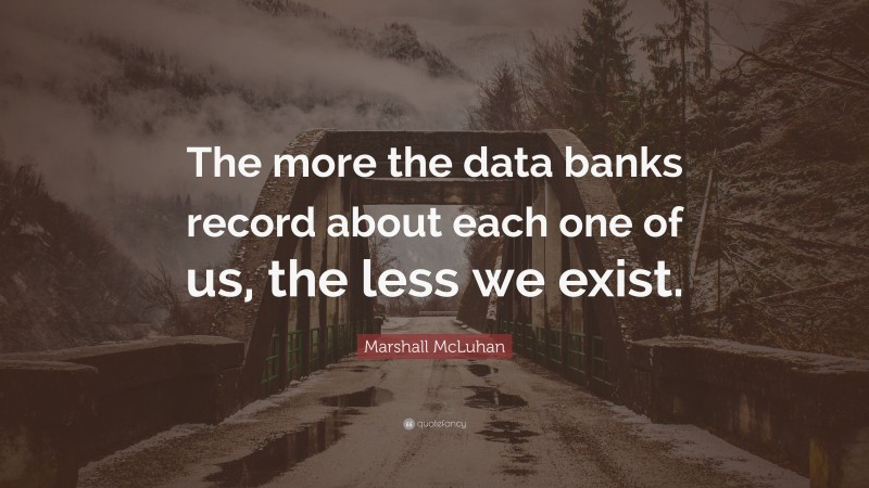Marshall McLuhan Quote: “The more the data banks record about each one of us, the less we exist.”