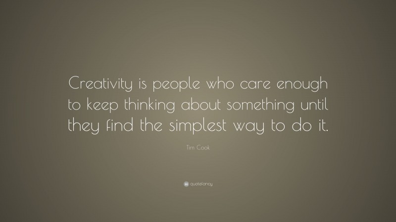 Tim Cook Quote: “Creativity is people who care enough to keep thinking about something until they find the simplest way to do it.”