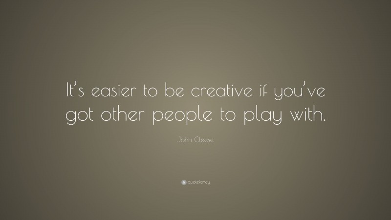 John Cleese Quote: “It’s easier to be creative if you’ve got other people to play with.”