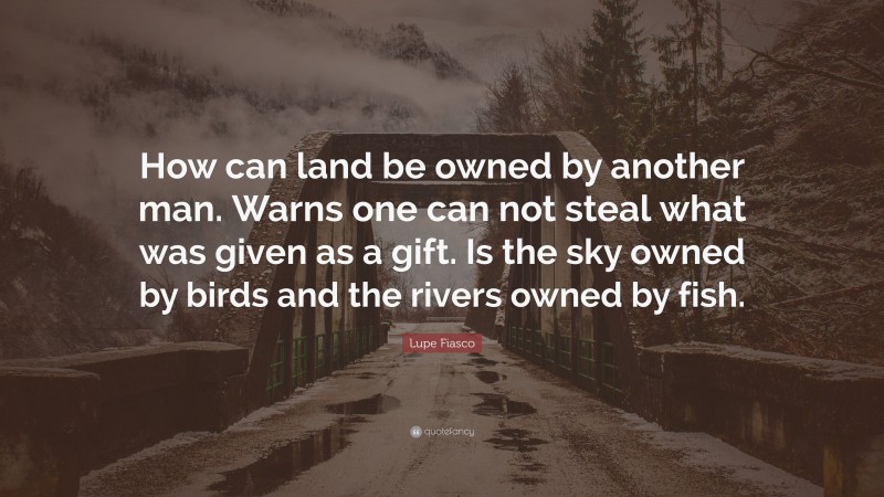 Lupe Fiasco Quote: “How can land be owned by another man. Warns one can not steal what was given as a gift. Is the sky owned by birds and the rivers owned by fish.”