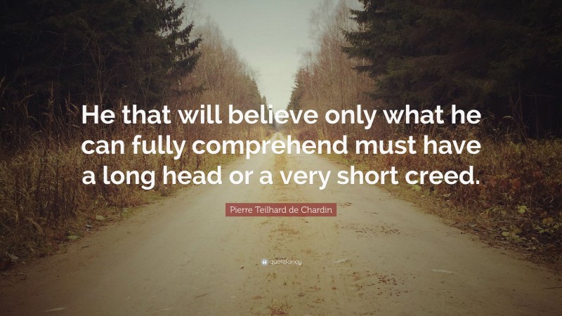 Pierre Teilhard de Chardin Quote: “He that will believe only what he can fully comprehend must have a long head or a very short creed.”