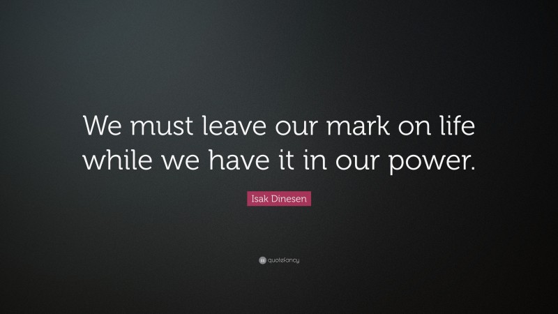 Isak Dinesen Quote: “We must leave our mark on life while we have it in our power.”