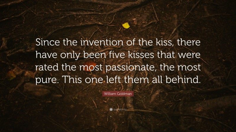 William Goldman Quote: “Since the invention of the kiss, there have only been five kisses that were rated the most passionate, the most pure. This one left them all behind.”
