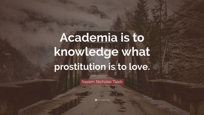 Nassim Nicholas Taleb Quote: “Academia is to knowledge what prostitution is to love.”