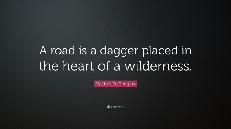 William O. Douglas Quote: “A road is a dagger placed in the heart of a wilderness.”